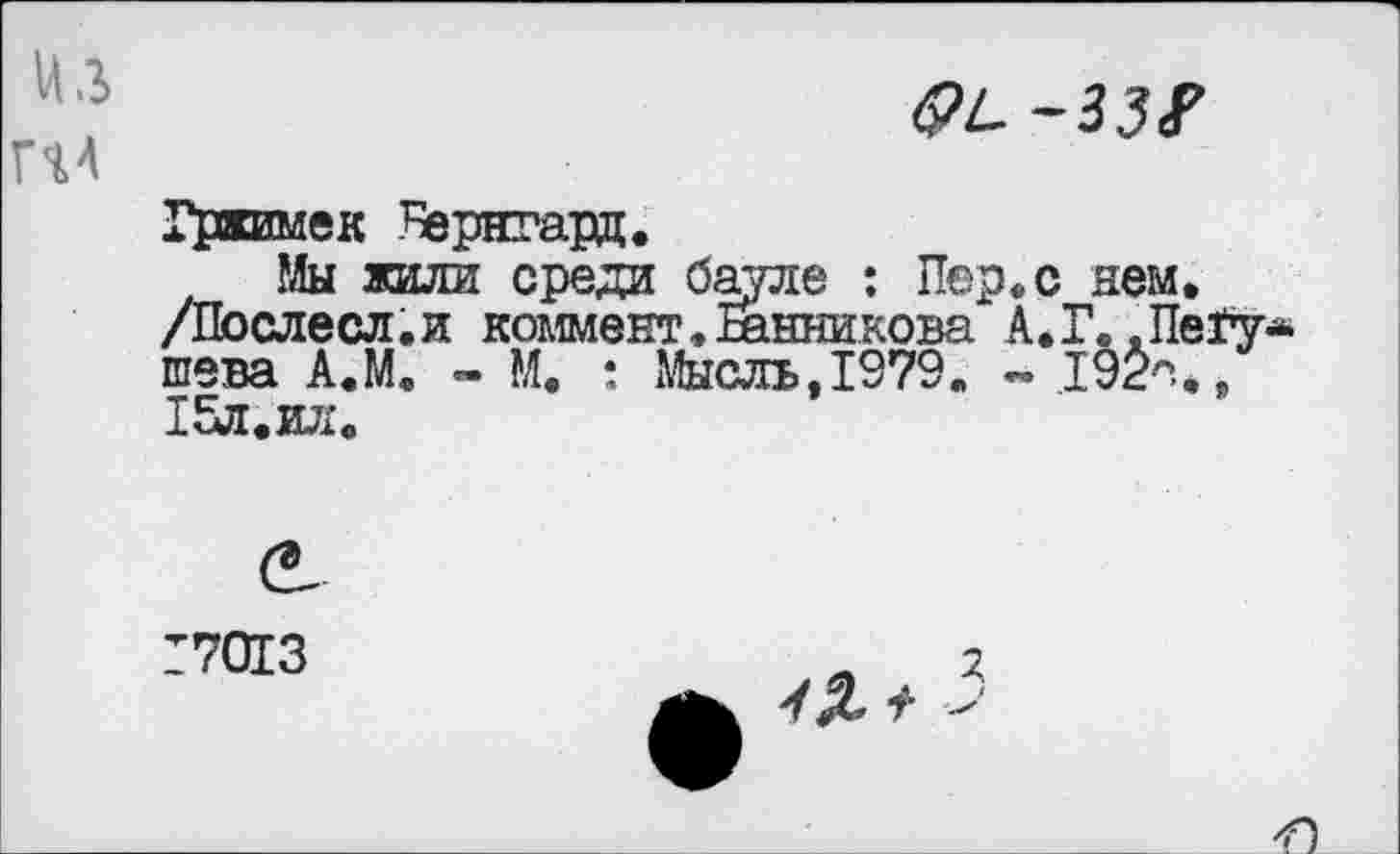 ﻿Из
П4
-33?
Гржимек Яернгард.
Мы жили среди бауле : Пер«, с нем. /Послесл.и коммент. Ванникова А.Г. .Пе1у шева А.М. - М. : Мысль,1979. - 19$%. 15л.ил.
Г7013
УЛ 3